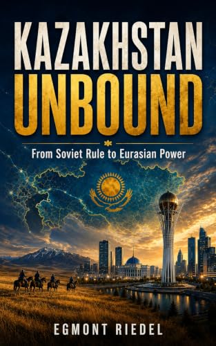 KAZAKHSTAN UNBOUND: From Soviet Rule to Eurasian Power — How a Nation Between Russia and China Learned to Stand on Its Own