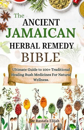 The Ancient Jamaican Herbal Remedy Bible: Ultimate Guide to 100+ Traditional Healing Bush Medicines For Natural Wellness