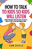 How To Talk To Kids So Kids Will Listen: Learn the most effective way to talk to kids so they listen and understand