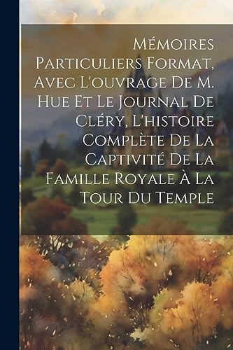 Mémoires particuliers format, avec l'ouvrage de M. Hue et le journal de Cléry, l'histoire complète de la captivité de la famille royale à la tour du Temple (French Edition)