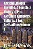 Ancient Ethiopia Unveiled: A Complete History of Pre-Aksumite Kingdoms, Cultures & Lost Civilizations volume 1 (The Complete World of Ancient Civilizations)
