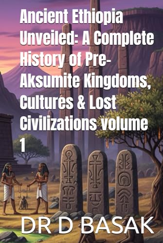 Ancient Ethiopia Unveiled: A Complete History of Pre-Aksumite Kingdoms, Cultures & Lost Civilizations volume 1 (The Complete World of Ancient Civilizations)