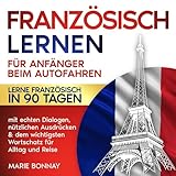 Französisch lernen für Anfänger beim Autofahren: Lerne Französisch in 90 Tagen – mit echten Dialogen, nützlichen Ausdrücken & dem wichtigsten Wortschatz für Alltag und Reise