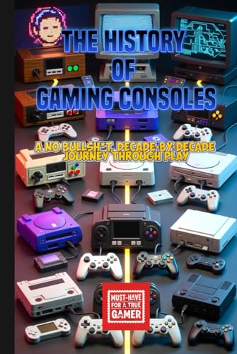 The History of Gaming Consoles : A No Bullsh*t, Decade-by-Decade Journey Through Play: From Pong to PlayStation 5 – A Complete Guide to Video Game Systems, Handhelds, and Modern Gaming Technology