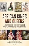 African Kings and Queens: A Captivating Guide to the Mighty Rulers and Powerful Women Who Shaped the History of Africa
