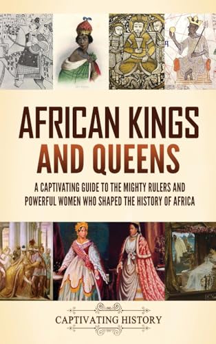 African Kings and Queens: A Captivating Guide to the Mighty Rulers and Powerful Women Who Shaped the History of Africa