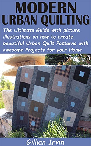 MODERN URBAN QUILTING: The Ultimate Guide with picture illustrations on how to create beautiful Urban Quilt Patterns with awesome Projects for your Home