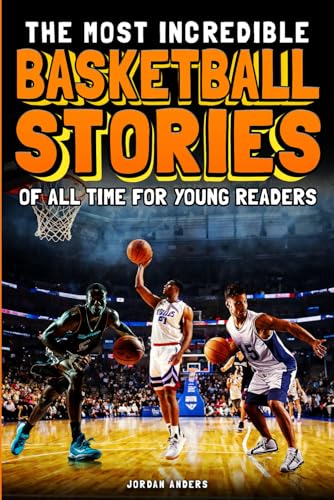 The Most Incredible Basketball Stories of All Time for Young Readers: True Inspirational Tales About Perseverance and Courage to Inspire Young Basketball Lovers (Inspiring Sports Stories for Kids)