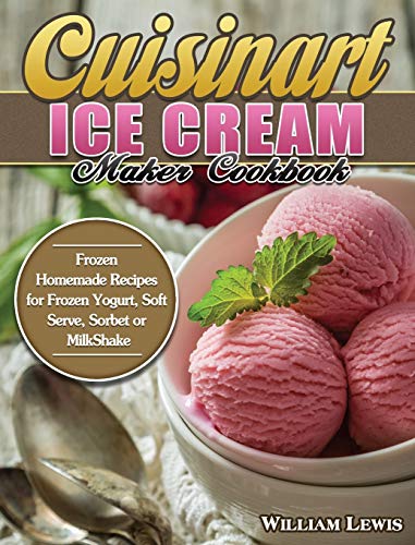 Cuisinart Ice Cream Maker Cookbook: Frozen Homemade Recipes for Frozen Yogurt, Soft Serve, Sorbet or MilkShake