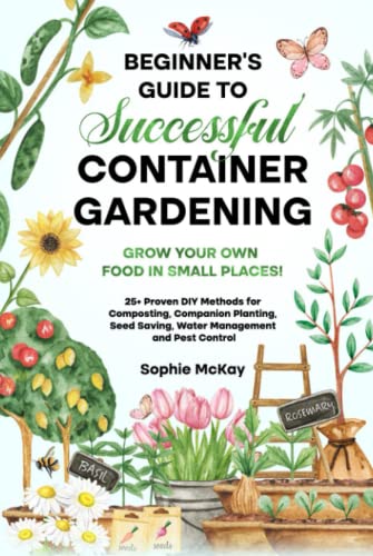 Beginner's Guide to Successful Container Gardening: Grow Your Own Food in Small Places! 25+ Proven DIY Methods for Composting, Companion Planting, ... McKay's Easy and Effective Gardening Series)