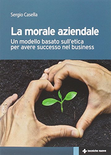 La morale aziendale. Un modello basato sull'etica per avere successo nel business La morale aziendale. Un modello basato sull'etica per avere successo nel business