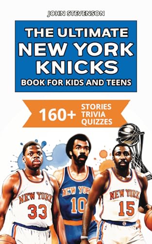 The Ultimate New York Knicks Book For Kids And Teens: 160+ Fun, Surprising, And Educational Stories And Trivia Quizzes About Players And History