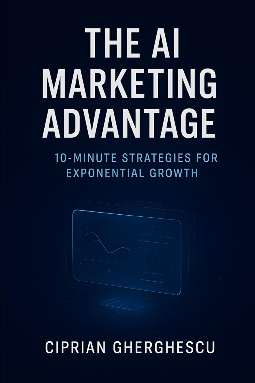 The AI Marketing Advantage: 10-Minute Strategies for Exponential Growth: Transform Your Marketing in Minutes with AI