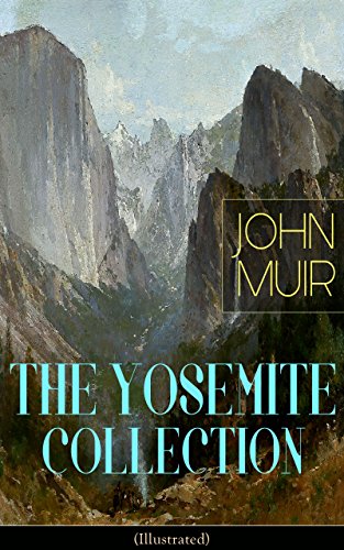 THE YOSEMITE COLLECTION of John Muir (Illustrated): The Yosemite, Our National Parks, Features of the Proposed Yosemite National Park, A Rival of the Yosemite, ... Yosemite in Winter & Yosemite in Spring