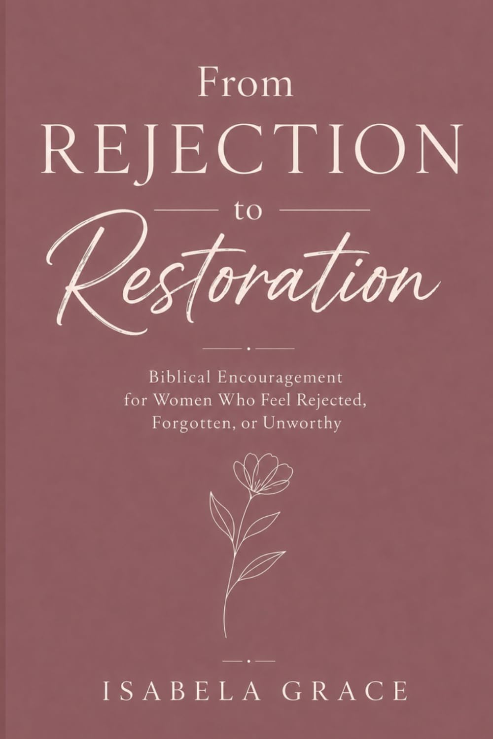 From Rejection to Restoration: Biblical Encouragement for Women Who Feel Rejected, Forgotten, or Unworthy