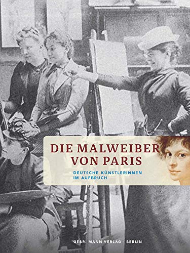 Die Malweiber von Paris: Deutsche Künstlerinnen im Aufbruch Die Malweiber von Paris: Deutsche Künstlerinnen im Aufbruch