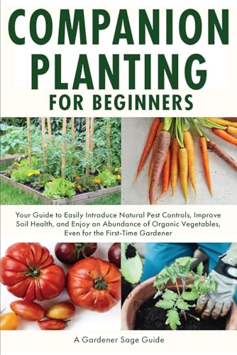 Companion Planting for Beginners: Your Guide to Easily Introduce Natural Pest Controls, Improve Soil Health, and Enjoy an Abundance of Organic Vegetables, Even for the First-Time Gardener