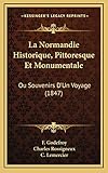  La Normandie Historique, Pittoresque Et Monumentale: Ou Souvenirs D\'Un Voyage (1847)