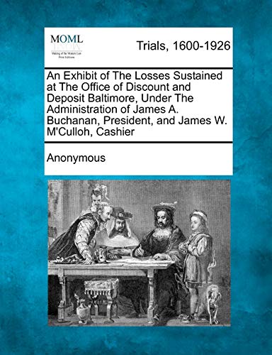 An Exhibit of the Losses Sustained at the Office of Discount and Deposit Baltimore, Under the Administration of James A. Buchanan, President, and James W. M'Culloh, Cashier