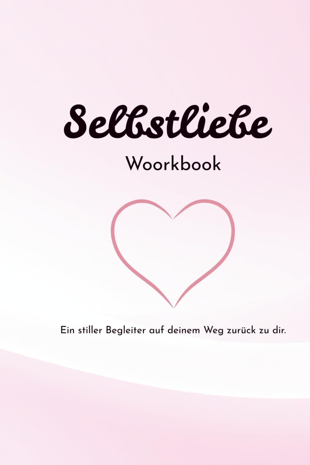 Selbstliebe Workbook - Ein stiller Begleiter auf deinem Weg zurück zu dir.: Selbstliebe beginnt nicht mit Veränderung – sondern mit Wahrnehmen.