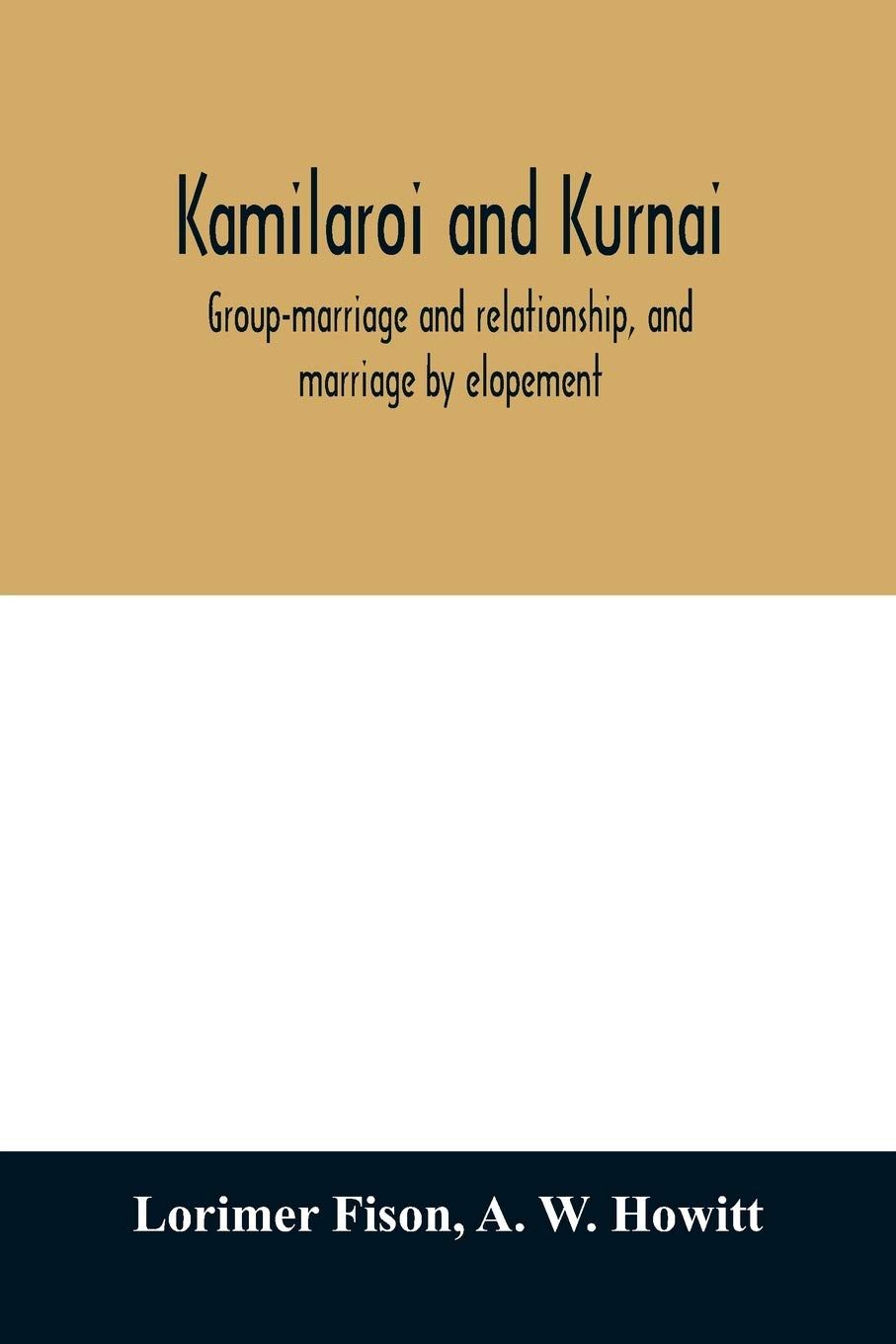 Kamilaroi and Kurnai: group-marriage and relationship, and marriage by elopement: drawn chiefly from the usage of the Australian aborigines: also the Kurnai tribe, their customs in peace and war