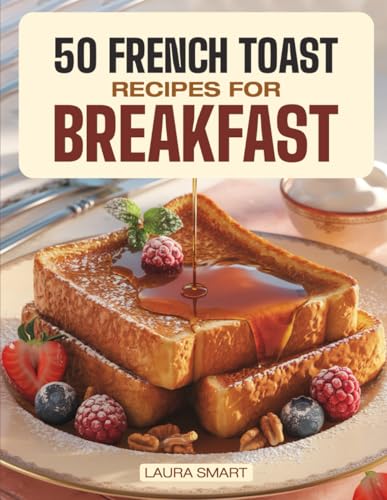 50 French Toast Recipes For Breakfast: Dive Into Sweet And Savory Delights With Homemade French Toast, Brunch Recipes, And Timeless Classic Breakfast ... Collection | Cookbook For Everyone)