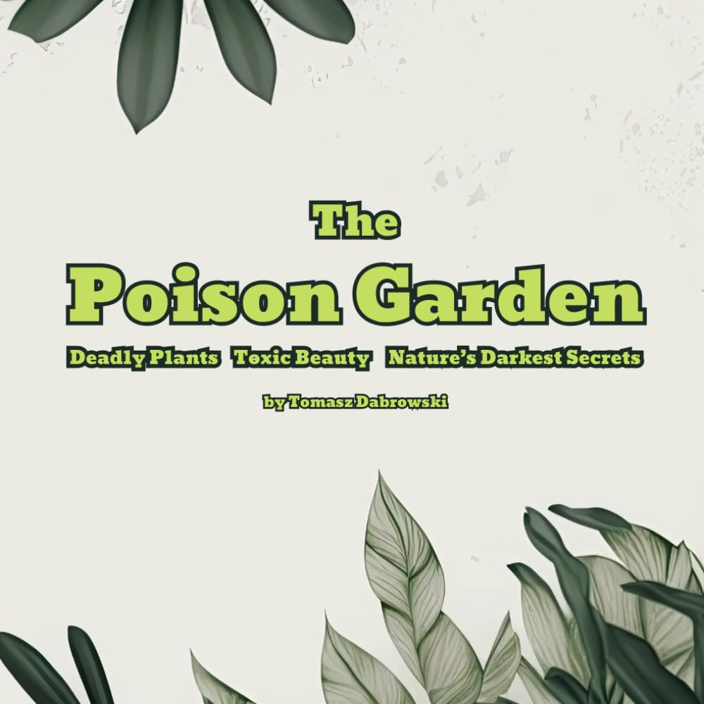 The Poison Garden: Deadly Plants, Toxic Beauty, and Nature’s Darkest Secrets