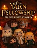 The Yarn Fellowship: Crochet Heroes of Fantasy: Create 6 Unofficial Fantasy Amigurumi Characters — Frodo, Gandalf, Legolas, Aragorn, Gimli & Galadriel — with Detailed Step-by-Step Instructions