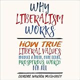 Why Liberalism Works: How True Liberal Values Produce a Freer, More Equal, Prosperous World for All