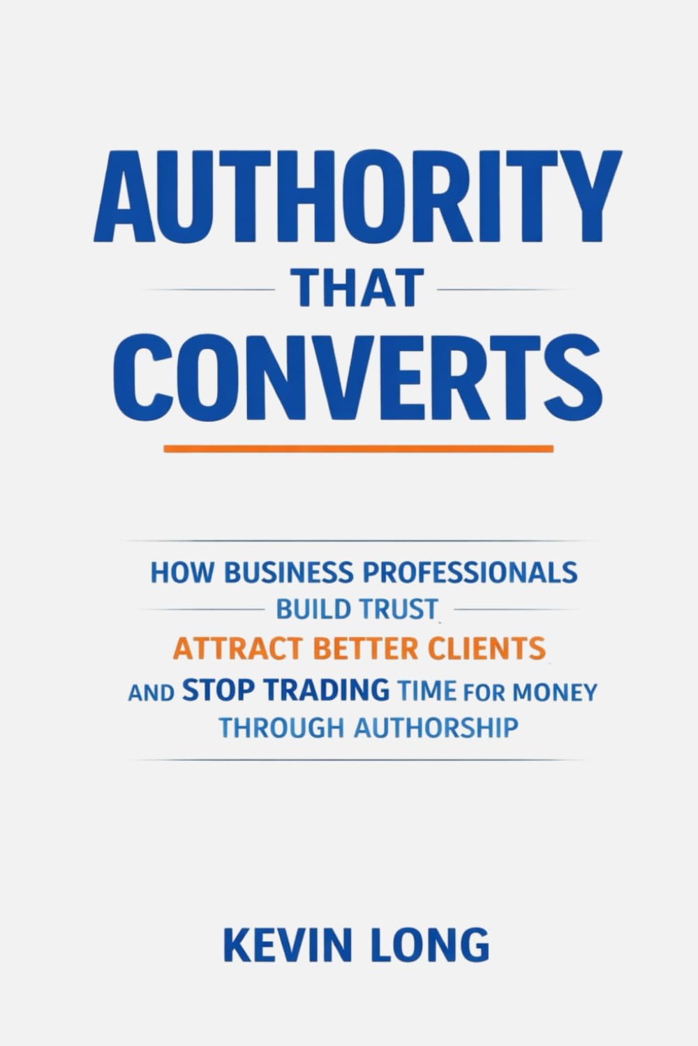 Authority That Converts: How Business Professionals Build Trust, Attract Better Clients, and Stop Trading Time for Money Through Authorship