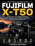 Fujifilm X-T50: A Practical Step-by-Step Beginner's Manual for Setup, Photography, Video Recording, Film Simulations, Creative Shooting, and Everyday Use