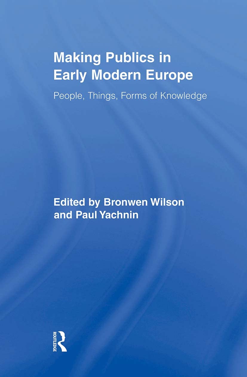 Making Publics in Early Modern Europe: People, Things, Forms of Knowledge (Routledge Studies in Renaissance Literature and Culture)