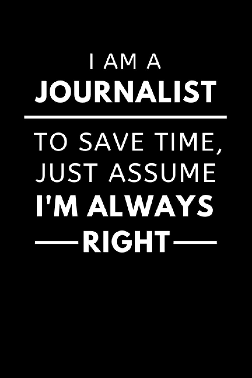 I Am A Journalist To Save Time, Just Assume I'm Always: Funny Journalism Notebook With Lined Pages, A Great Appreciation Gift Idea For A Journalist