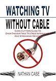 Watching TV Without Cable: Cord Cutters Guide To Over-The-Air Free TV, Free Internet TV And...