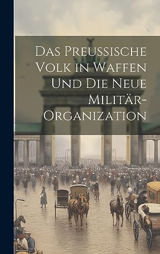 Das Preussische Volk in Waffen Und Die Neue Militär-Organization (German Edition)