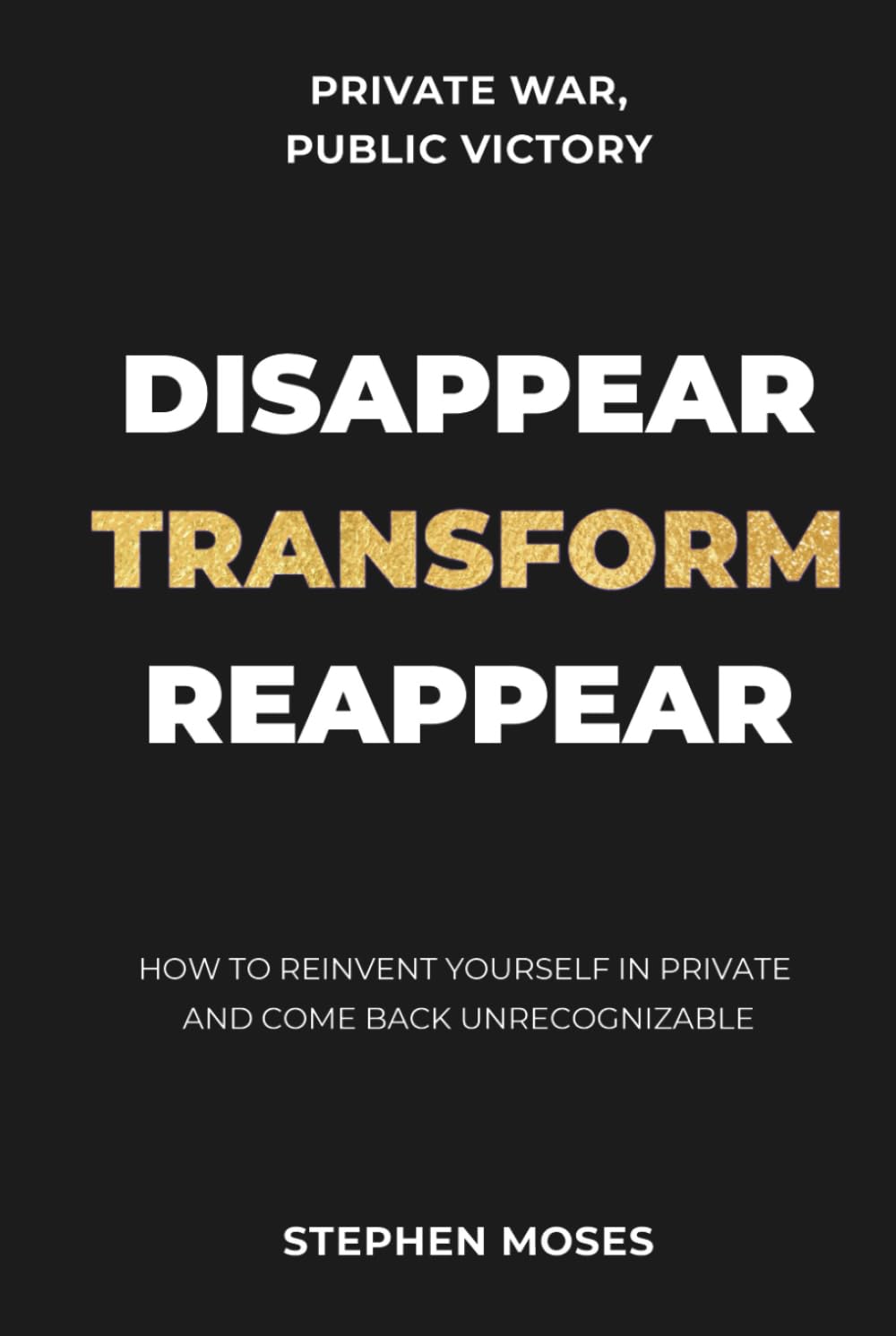 Disappear, Transform, Reappear: How to Reinvent Yourself in Private and Come Back Unrecognizable