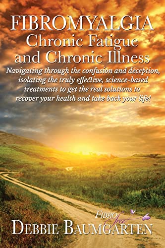 Fibromyalgia, Chronic Fatigue and Chronic Illness; Navigating through the confusion and deception, isolating the truly effective, science-based ... recover your health and take back your life!