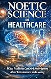 Noetic Science in Healthcare: What Medicine Can No Longer Ignore About Consciousness and Healing