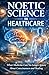 Noetic Science in Healthcare: What Medicine Can No Longer Ignore About Consciousness and Healing