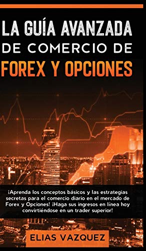 La Guía Avanzada de Comercio de Forex y Opciones: ¡Aprenda los Conceptos Básicos y las Estrategias Secretas Para el Comercio Diario en el Mercado de ... en un Trader Superior! (Spanish Edition)