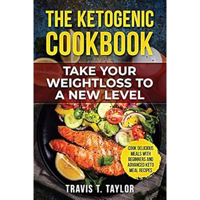 The Ketogenic Cook Book Take Your Weight Loss To A New Level: Cook Delicious Meals With Beginners And Advanced Keto Meal Recipes