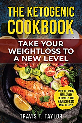 The Ketogenic Cook Book Take Your Weight Loss To A New Level: Cook Delicious Meals With Beginners And Advanced Keto Meal Recipes