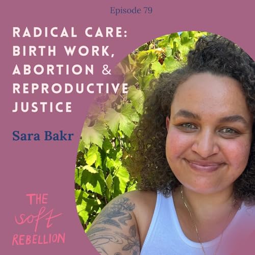 Ep. 79: Radical Care: Birth Work, Abortion & Reproductive Justice - with Sara Bakr.