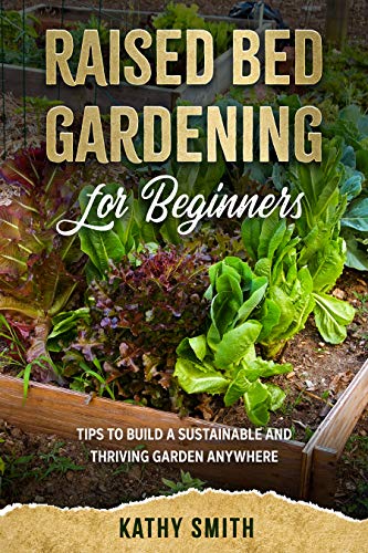 Raised Bed Gardening For Beginners: Tips To Build Sustainable and Thriving Garden Anywhere