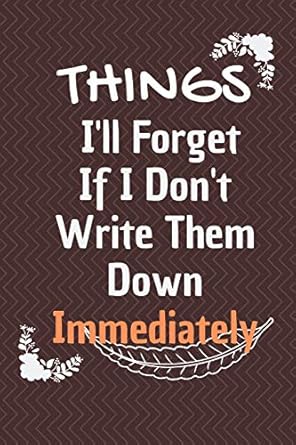 Things I'll Forget If I Don't Write Them Down Immediately: Forgetfulness Journal, Memory Loss Notebook, Funny Alzheimer Quote Notebook Gift ( 100