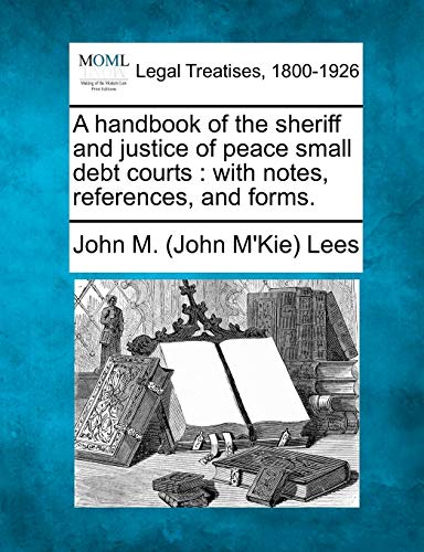 A Handbook of the Sheriff and Justice of Peace Small Debt Courts: With Notes, References, and Forms.