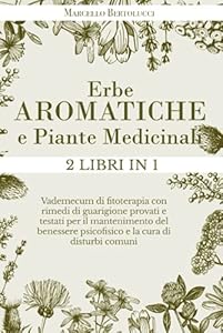 Erbe aromatiche e piante medicinali: 2 Libri in 1 Vademecum di Fitoterapia con Rimedi di Guarigione Provati e Testati per il Mantenimento del Benessere Psicofisico e la Cura di Disturbi Comuni