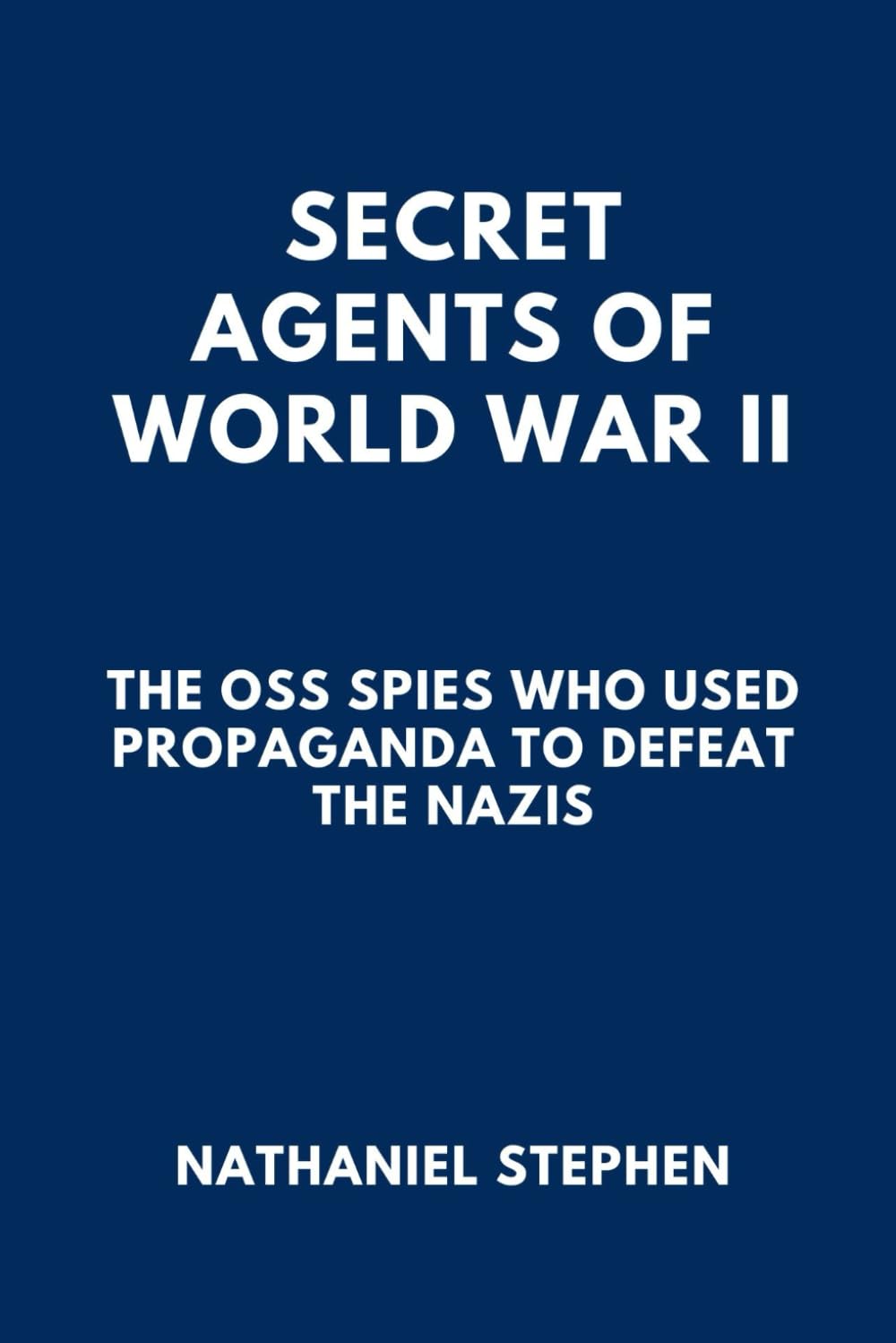 SECRET AGENTS OF WORLD WAR II: The OSS Spies Who Used Propaganda to Defeat the Nazis