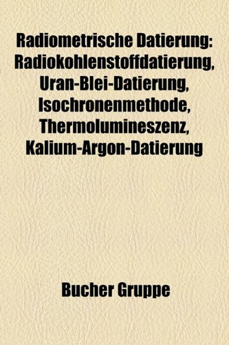 Radiometrische Datierung: Radiokohlenstoffdatierung, Uran-Blei-Datierung, Isochronenmethode, Thermolumineszenz, Kalium-Argon-Datierung