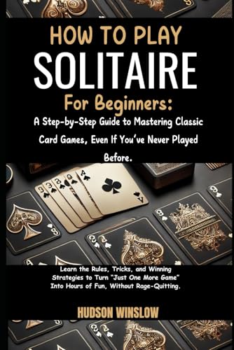 How to Play Solitaire for Beginners: A Step-by-Step Guide to Mastering Classic Card Games, Even If You’ve Never Played Before.: Learn the Rules, ... Into Hours of Fun, Without Rage-Quitting.